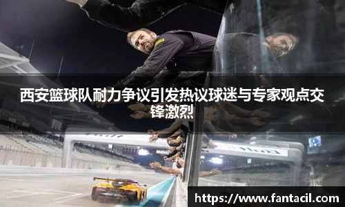 西安篮球队耐力争议引发热议球迷与专家观点交锋激烈