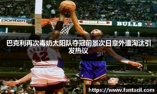 巴克利再次毒奶太阳队夺冠前景次日意外遭淘汰引发热议