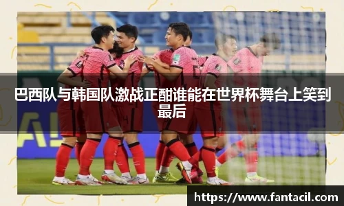 巴西队与韩国队激战正酣谁能在世界杯舞台上笑到最后