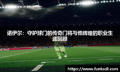诺伊尔：守护球门的传奇门将与他辉煌的职业生涯回顾